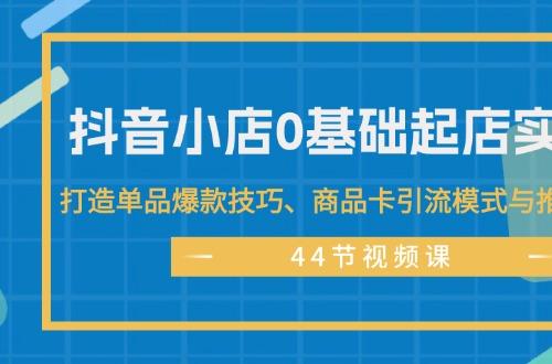 44节抖音小店0基础起店实操课，打造单品爆款技巧、商品卡引流模式与推流算法等